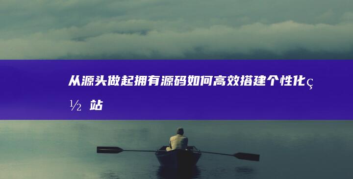 从源头做起：拥有源码如何高效搭建个性化网站